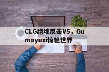 PG平台-CLG绝地反击V5，Gumayusi惊艳世界